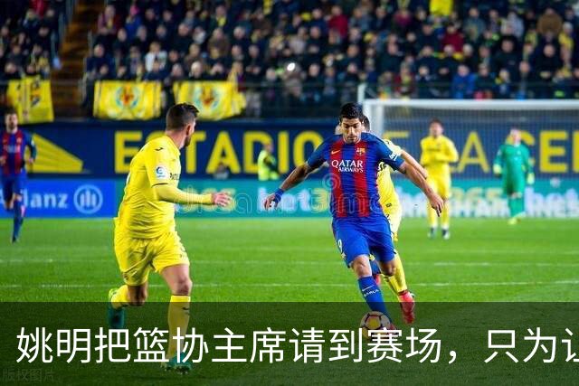 姚明把篮协主席请到赛场，只为让少年的篮球热爱被更多人看见