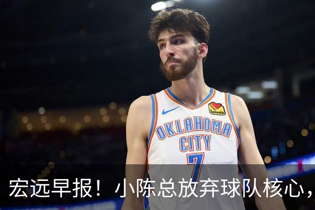 宏远早报！小陈总放弃球队核心，徐杰官宣新身份，周鹏合同确定！