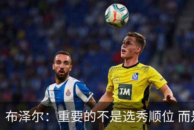 布泽尔：重要的不是选秀顺位 而是你最终走到了哪里
