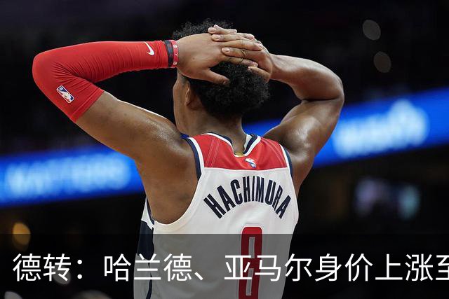 德转：哈兰德、亚马尔身价上涨至2.2亿欧元，姆巴佩涨至2亿欧