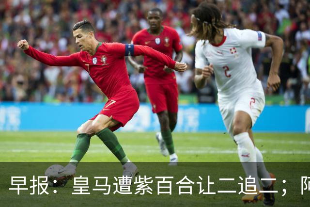 早报：皇马遭紫百合让二追二；阿森纳4-1大胜赫罗纳