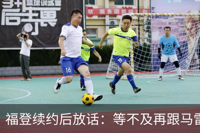 福登续约后放话：等不及再跟马雷斯卡合作，他就是这么牛