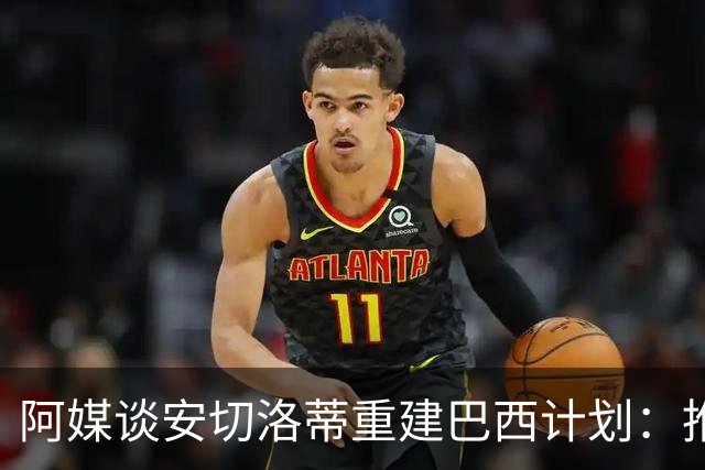 阿媒谈安切洛蒂重建巴西计划：推动深度换血，同时有些旧人会留下