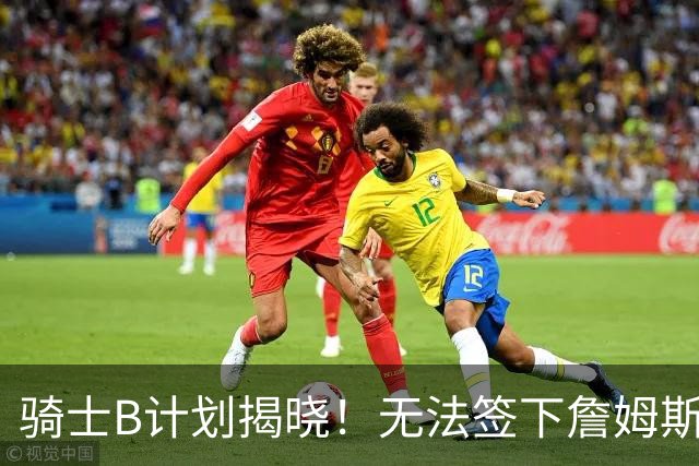 骑士B计划揭晓！无法签下詹姆斯将转向海佐尼亚：上赛季西甲联赛MVP